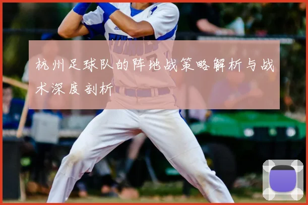 杭州足球队的阵地战策略解析与战术深度剖析