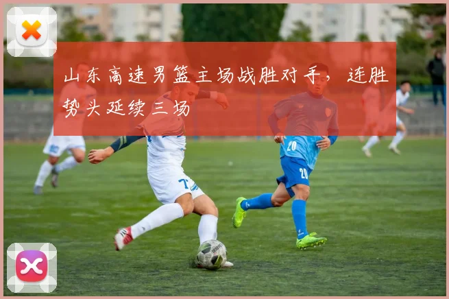 山东高速男篮主场战胜对手，连胜势头延续三场