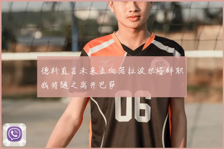 德科直言未来去向若拉波尔塔辞职我将随之离开巴萨