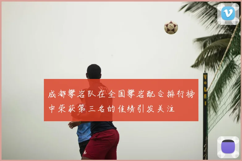 成都攀岩队在全国攀岩配合排行榜中荣获第三名的佳绩引发关注