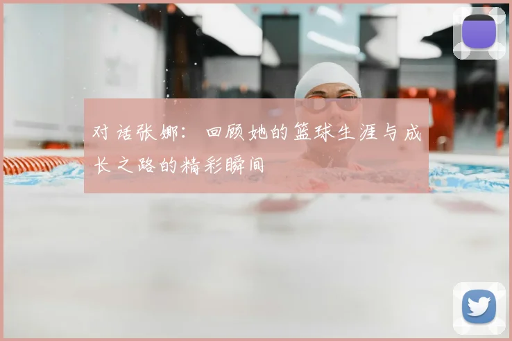 对话张娜：回顾她的篮球生涯与成长之路的精彩瞬间