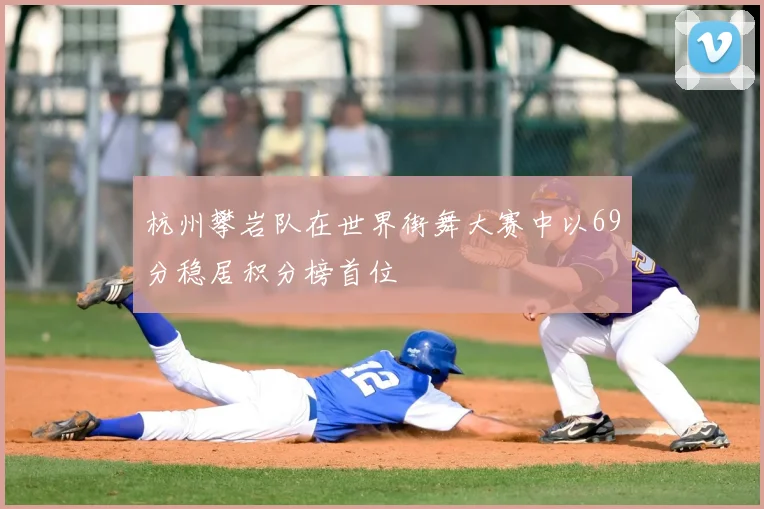 杭州攀岩队在世界街舞大赛中以69分稳居积分榜首位
