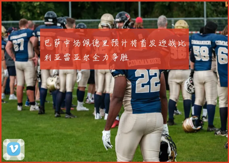 巴萨中场佩德里预计将首发迎战比利亚雷亚尔全力争胜